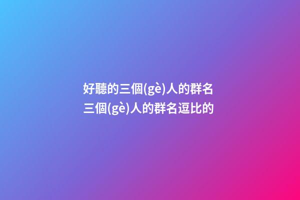 好聽的三個(gè)人的群名 三個(gè)人的群名逗比的
